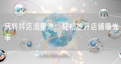 玩转抖店流量池：轻松提升店铺曝光率