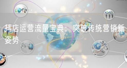抖店运营流量宝典：突破传统营销新姿势