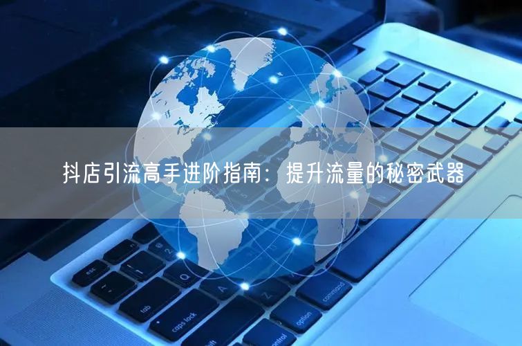 抖店引流高手进阶指南：提升流量的秘密武器