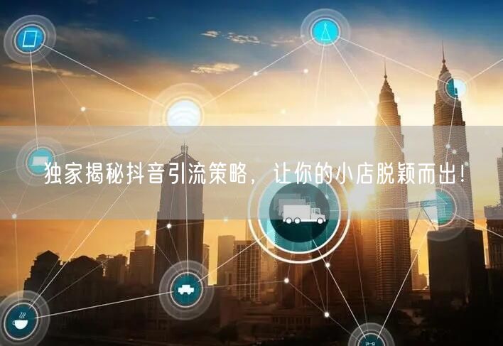 独家揭秘抖音引流策略，让你的小店脱颖而出！