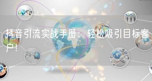 抖音引流实战手册：轻松吸引目标客户！