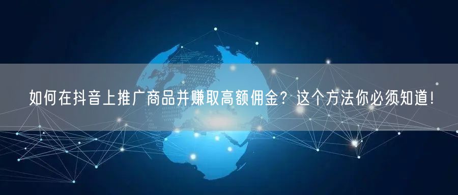 如何在抖音上推广商品并赚取高额佣金？这个方法你必须知道！