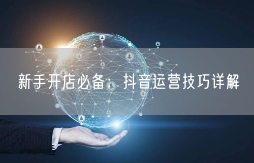 新手开店必备：抖音运营技巧详解