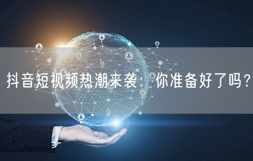 抖音短视频热潮来袭：你准备好了吗？
