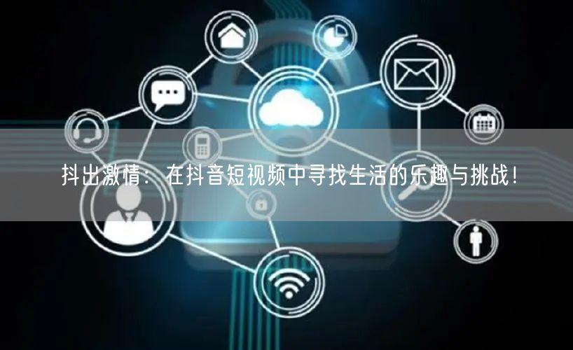 抖出激情：在抖音短视频中寻找生活的乐趣与挑战！
