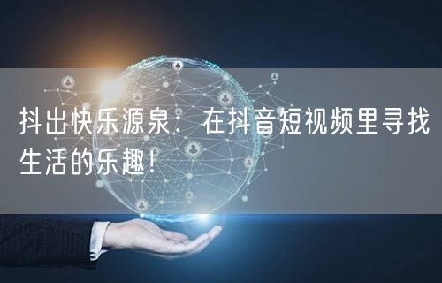 抖出快乐源泉：在抖音短视频里寻找生活的乐趣！