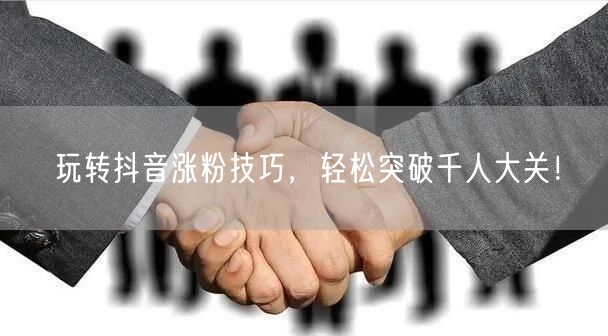 玩转抖音涨粉技巧，轻松突破千人大关！