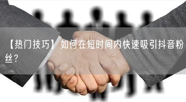 【热门技巧】如何在短时间内快速吸引抖音粉丝？