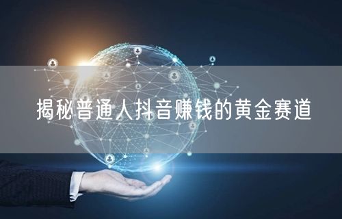 揭秘普通人抖音赚钱的黄金赛道
