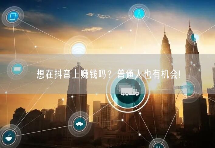 想在抖音上赚钱吗？普通人也有机会!