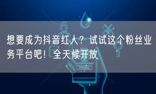 想要成为抖音红人？试试这个粉丝业务平台吧！全天候开放