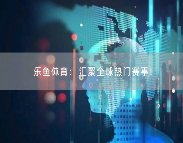 乐鱼体育：汇聚全球热门赛事！