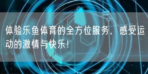 体验乐鱼体育的全方位服务，感受运动的激情与快乐！