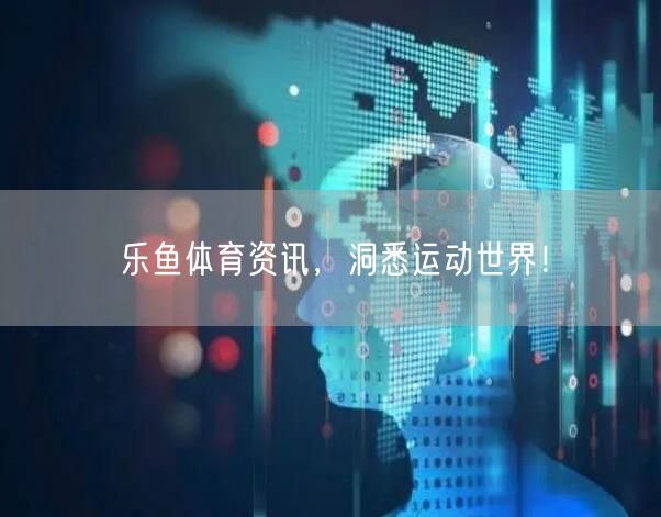 乐鱼体育资讯，洞悉运动世界！