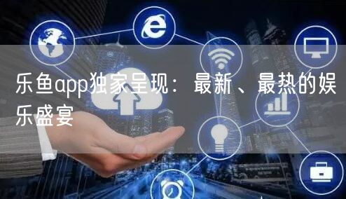 乐鱼app独家呈现：最新、最热的娱乐盛宴