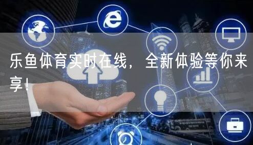 乐鱼体育实时在线，全新体验等你来享！
