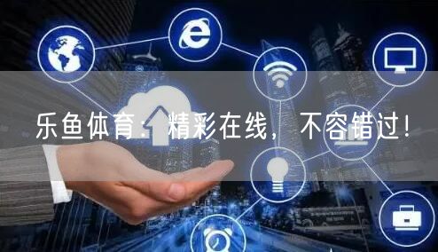 乐鱼体育：精彩在线，不容错过！