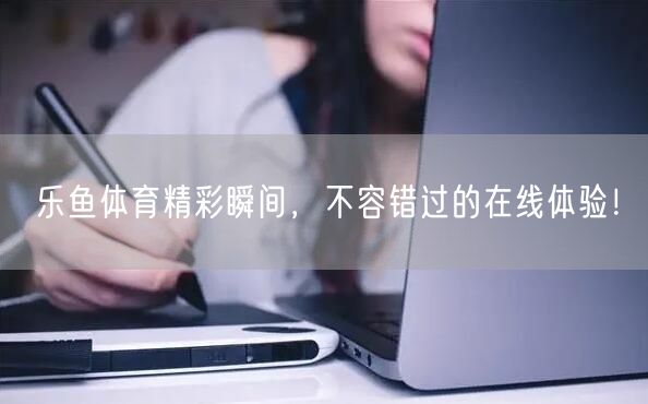 乐鱼体育精彩瞬间，不容错过的在线体验！