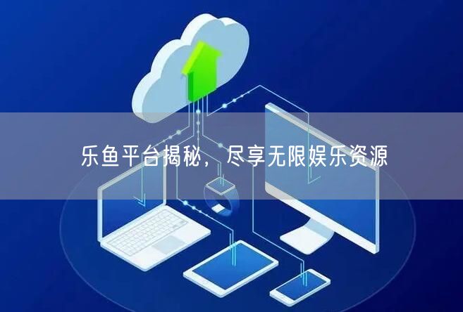 乐鱼平台揭秘，尽享无限娱乐资源