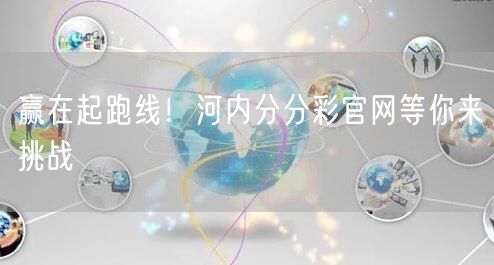 赢在起跑线！河内分分彩官网等你来挑战