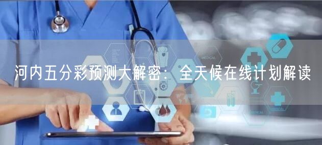 河内五分彩预测大解密:全天候在线计划解读